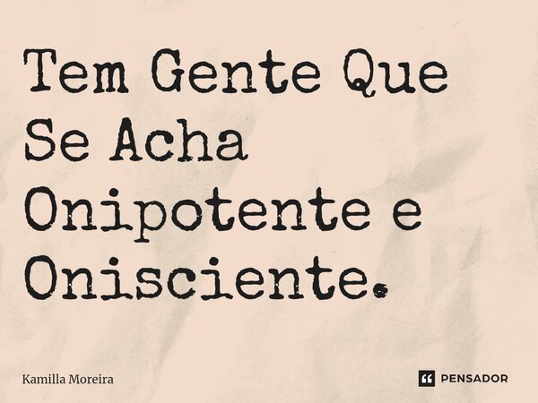 ⁠Tem Gente Que Se Acha Onipotente e Onisciente.... Frase de Kamilla Moreira.