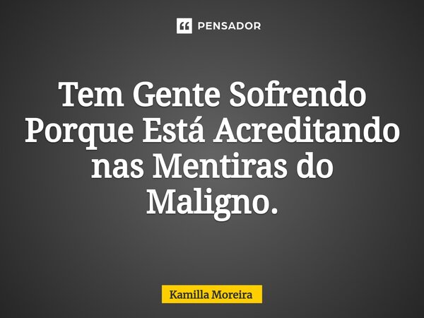Tem Gente Sofrendo Porque Está Acreditando nas Mentiras do Maligno.... Frase de Kamilla Moreira.