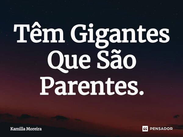 ⁠Têm Gigantes Que São Parentes.... Frase de Kamilla Moreira.