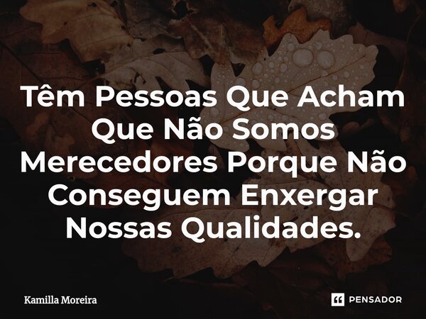 ⁠Têm Pessoas Que Acham Que Não Somos Merecedores Porque Não Conseguem Enxergar Nossas Qualidades.... Frase de Kamilla Moreira.