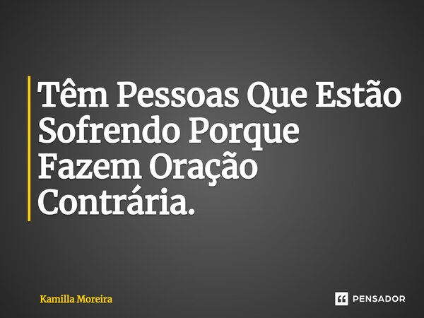 ⁠Têm Pessoas Que Estão Sofrendo Porque Fazem Oração Contrária.... Frase de Kamilla Moreira.
