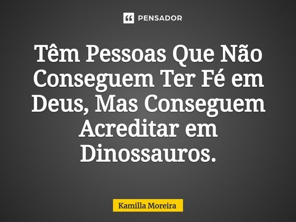 ⁠Têm Pessoas Que Não Conseguem Ter Fé em Deus, Mas Conseguem Acreditar em Dinossauros.... Frase de Kamilla Moreira.
