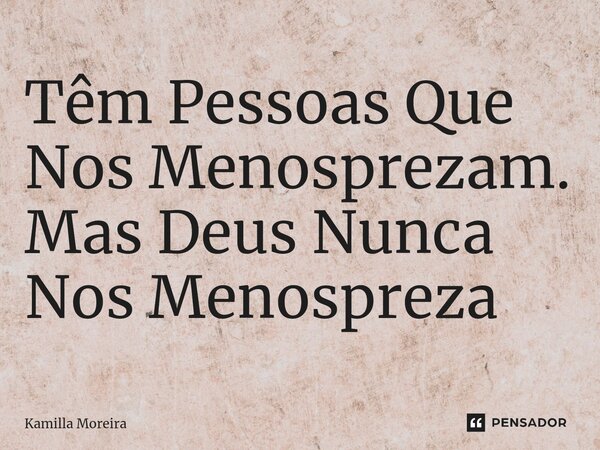 Têm Pessoas Que Nos Menosprezam. Mas ⁠Deus Nunca Nos Menospreza... Frase de Kamilla Moreira.