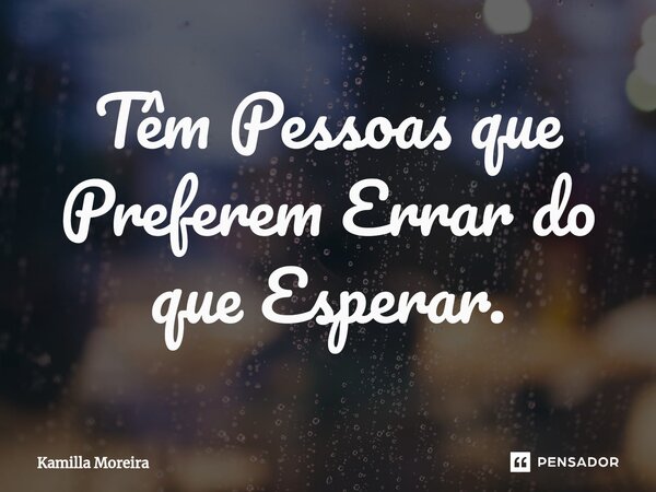 Têm Pessoas que Preferem Errar do que Esperar.... Frase de Kamilla Moreira.