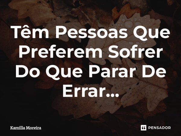 ⁠Têm Pessoas Que Preferem Sofrer Do Que Parar De Errar...... Frase de Kamilla Moreira.