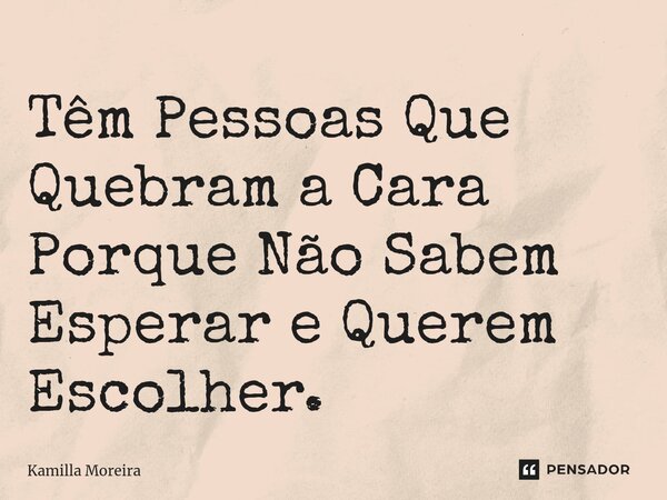 ⁠Têm Pessoas Que Quebram a Cara Porque Não Sabem Esperar e Querem Escolher.... Frase de Kamilla Moreira.