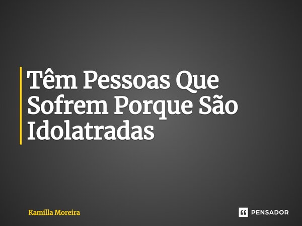 Têm Pessoas Que Sofrem Porque São ⁠Idolatradas... Frase de Kamilla Moreira.