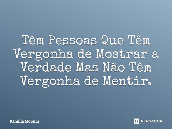 ⁠Têm Pessoas Que Têm Vergonha de Mostrar a Verdade Mas Não Têm Vergonha de Mentir.... Frase de Kamilla Moreira.