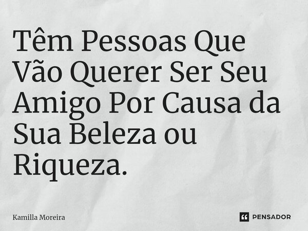 ⁠Têm Pessoas Que Vão Querer Ser Seu Amigo Por Causa da Sua Beleza ou Riqueza.... Frase de Kamilla Moreira.