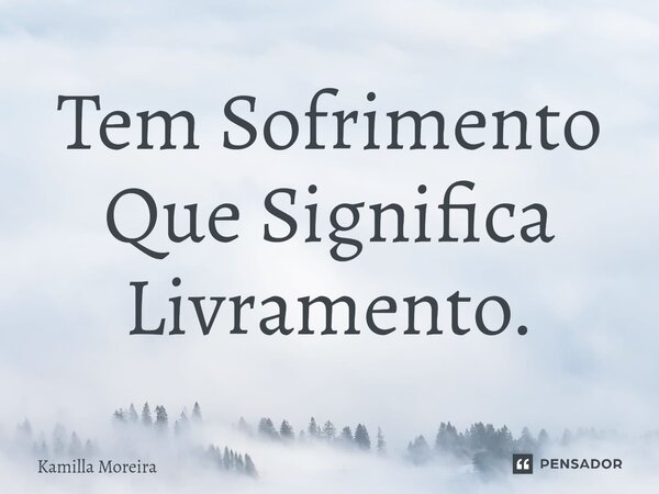 ⁠Tem Sofrimento Que Significa Livramento.... Frase de Kamilla Moreira.