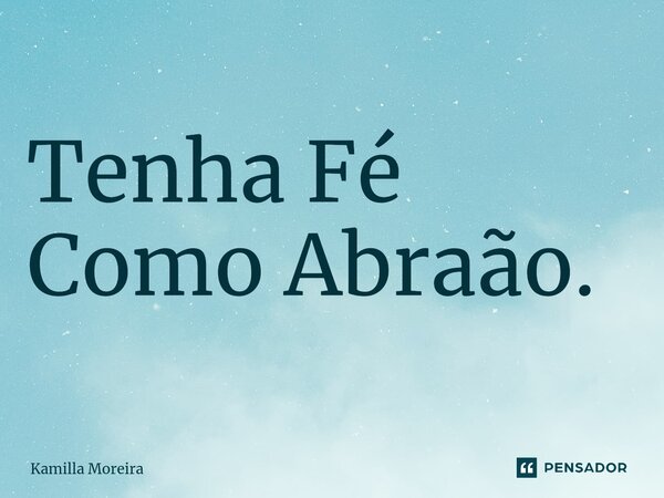 ⁠Tenha Fé Como Abraão.... Frase de Kamilla Moreira.