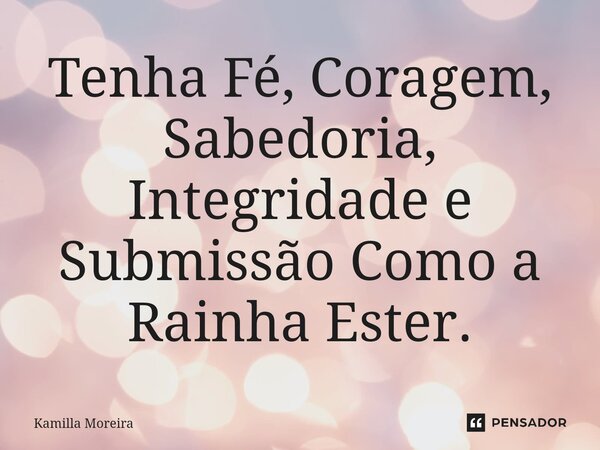 ⁠Tenha Fé, Coragem, Sabedoria, Integridade e Submissão Como a Rainha Ester.... Frase de Kamilla Moreira.