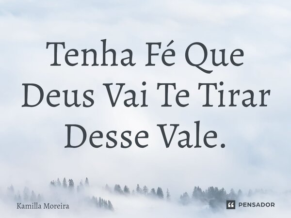 ⁠Tenha Fé Que Deus Vai Te Tirar Desse Vale.... Frase de Kamilla Moreira.