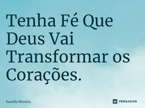 ⁠Tenha Fé Que Deus Vai Transformar os Corações.... Frase de Kamilla Moreira.