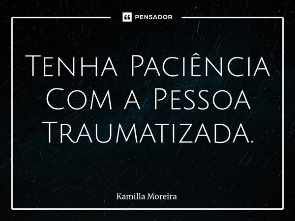 ⁠Tenha Paciência Com a Pessoa Traumatizada.... Frase de Kamilla Moreira.
