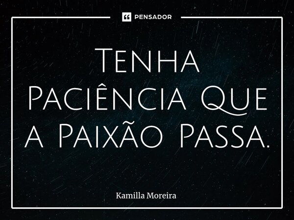 ⁠Tenha Paciência Que a Paixão Passa.... Frase de Kamilla Moreira.