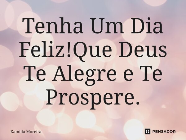 ⁠Tenha Um Dia Feliz!Que Deus Te Alegre e Te Prospere.... Frase de Kamilla Moreira.