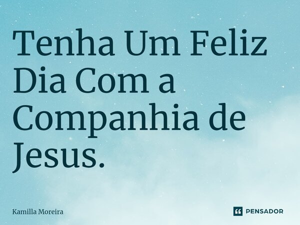 ⁠Tenha Um Feliz Dia Com a Companhia de Jesus.... Frase de Kamilla Moreira.