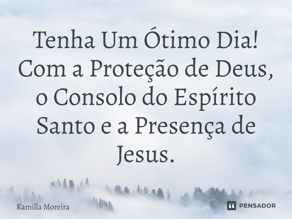 ⁠Tenha Um Ótimo Dia! Com a Proteção de Deus, o Consolo do Espírito Santo e a Presença de Jesus.... Frase de Kamilla Moreira.