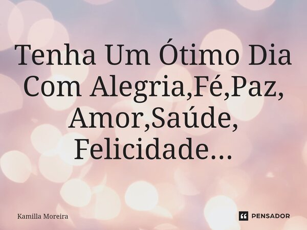 ⁠Tenha Um ⁠Ótimo Dia Com Alegria,Fé,Paz, Amor,Saúde, Felicidade...... Frase de Kamilla Moreira.