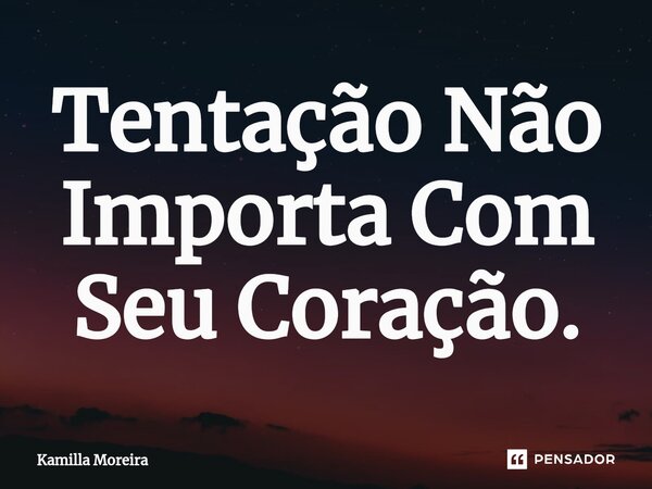 ⁠Tentação Não Importa Com Seu Coração.... Frase de Kamilla Moreira.