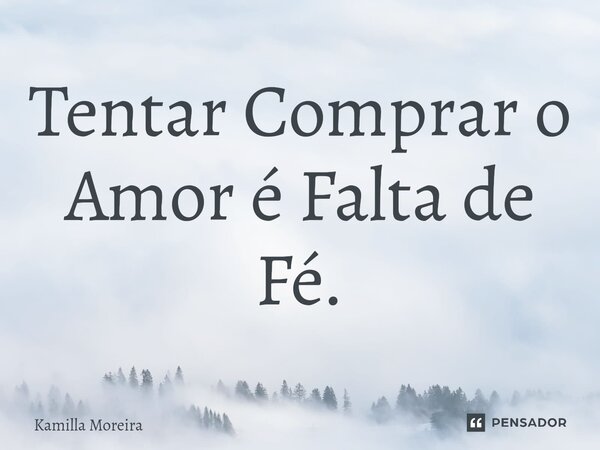 Tentar Comprar o Amor é Falta de Fé.... Frase de Kamilla Moreira.