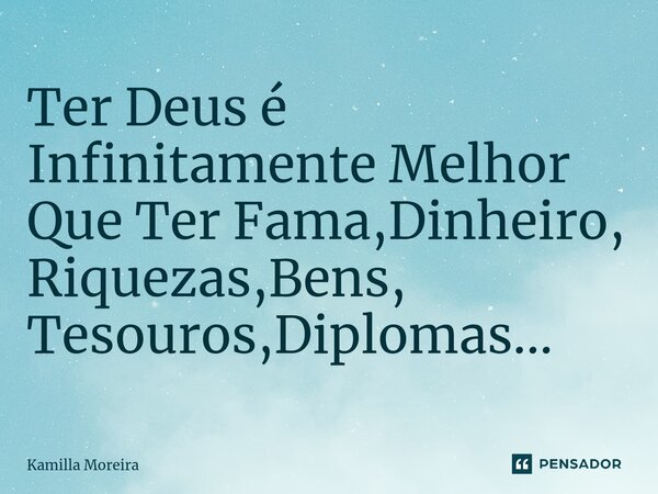 Ter Deus é Infinitamente Melhor Que Ter Fama,Dinheiro, Riquezas,Bens, Tesouros,Diplomas...... Frase de Kamilla Moreira.