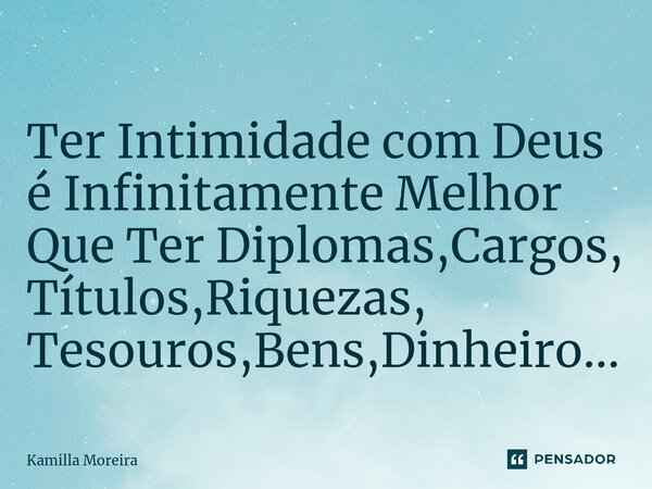 ⁠Ter Intimidade com Deus é Infinitamente Melhor Que Ter Diplomas,Cargos, Títulos,Riquezas, Tesouros,Bens,Dinheiro...... Frase de Kamilla Moreira.