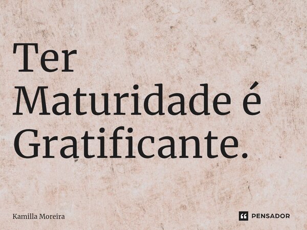 Ter Maturidade é Gratificante.⁠... Frase de Kamilla Moreira.