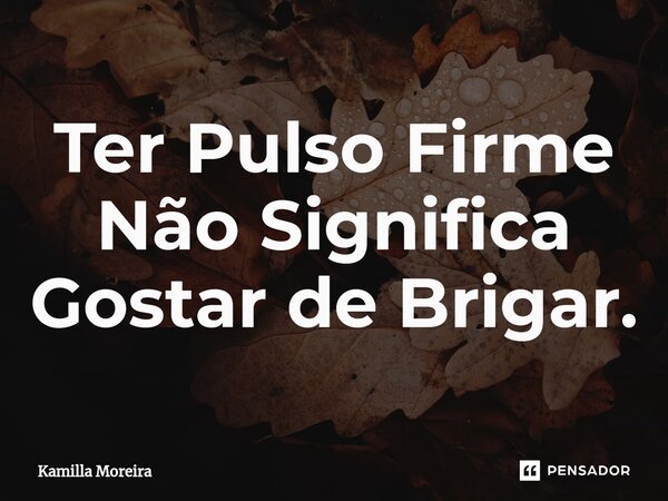⁠Ter Pulso Firme Não Significa Gostar de Brigar.... Frase de Kamilla Moreira.