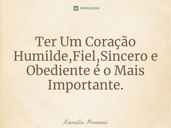 ⁠Ter Um Coração Humilde,Fiel,Sincero e Obediente é o Mais Importante.... Frase de Kamilla Moreira.