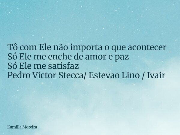 Tô com Ele não importa o que acontecer Só Ele me enche de amor e paz Só Ele me satisfaz Pedro Victor Stecca/ Estevao Lino / Ivair... Frase de Kamilla Moreira.