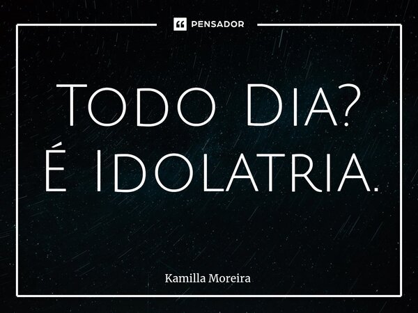 ⁠Todo Dia? É Idolatria.... Frase de Kamilla Moreira.