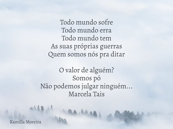 Todo mundo sofre Todo mundo erra Todo mundo tem As suas próprias guerras Quem somos nós pra ditar O valor de alguém? Somos pó Não podemos julgar ninguém... Marc... Frase de Kamilla Moreira.