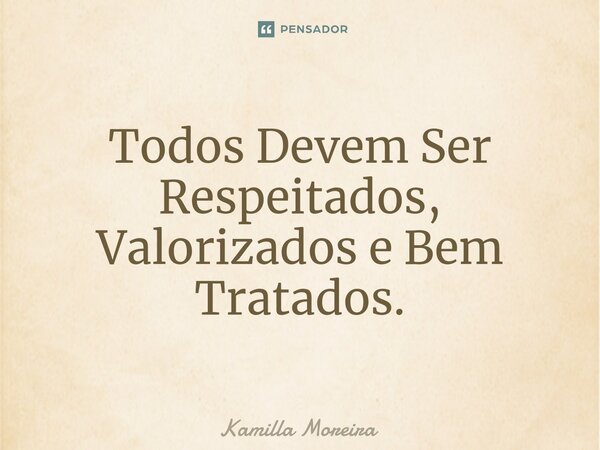 ⁠Todos Devem Ser Respeitados, Valorizados e Bem Tratados.... Frase de Kamilla Moreira.