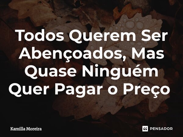 Todos Querem Ser Abençoados, Mas Quase Ninguém Quer Pagar o Preço ⁠... Frase de Kamilla Moreira.
