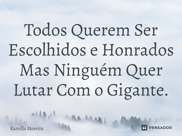Todos Querem Ser Escolhidos e Honrados Mas Ninguém Quer ⁠Lutar Com o Gigante.... Frase de Kamilla Moreira.
