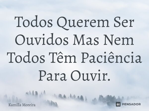 ⁠Todos Querem Ser Ouvidos Mas Nem Todos Têm Paciência Para Ouvir.... Frase de Kamilla Moreira.