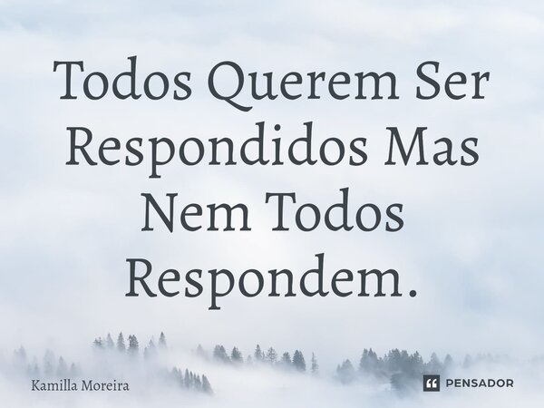 ⁠Todos Querem Ser Respondidos Mas Nem Todos Respondem.... Frase de Kamilla Moreira.