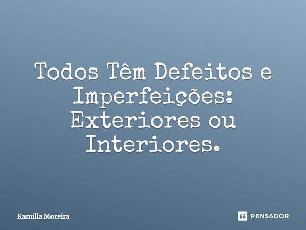 ⁠Todos Têm Defeitos e Imperfeições: Exteriores ou Interiores.... Frase de Kamilla Moreira.