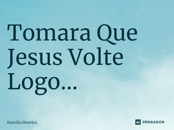 ⁠Tomara Que Jesus Volte Logo...... Frase de Kamilla Moreira.