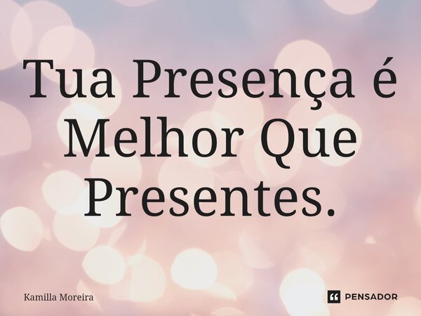Tua Presença é Melhor Que Presentes.... Frase de Kamilla Moreira.