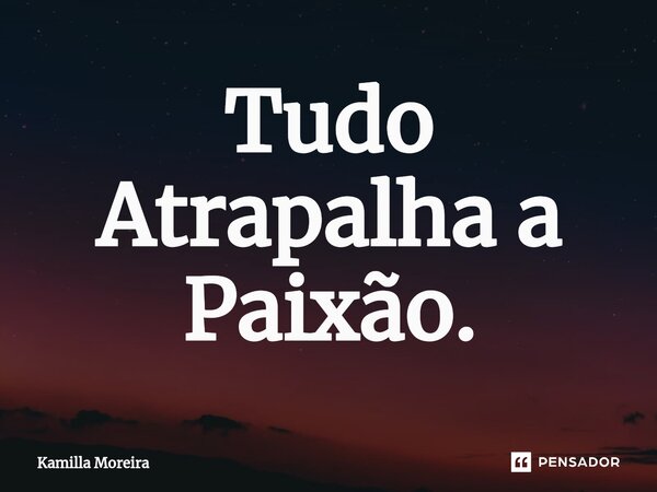 ⁠Tudo Atrapalha a Paixão.... Frase de Kamilla Moreira.