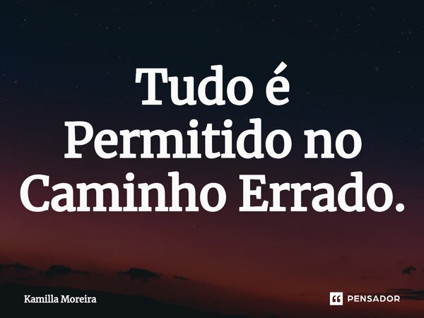 ⁠Tudo é Permitido no Caminho Errado.... Frase de Kamilla Moreira.