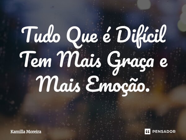 Tudo Que é Difícil Tem Mais Graça e Mais Emoção.... Frase de Kamilla Moreira.
