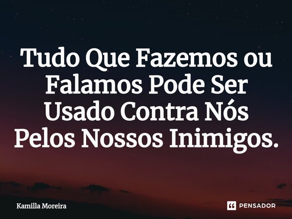⁠Tudo Que Fazemos ou Falamos Pode Ser Usado Contra Nós Pelos Nossos Inimigos.... Frase de Kamilla Moreira.