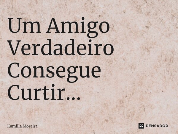 ⁠Um Amigo Verdadeiro Consegue Curtir...... Frase de Kamilla Moreira.