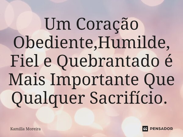 Um Coração Obediente,Humilde, Fiel e Quebrantado é Mais Importante Que Qualquer Sacrifício. ⁠... Frase de Kamilla Moreira.