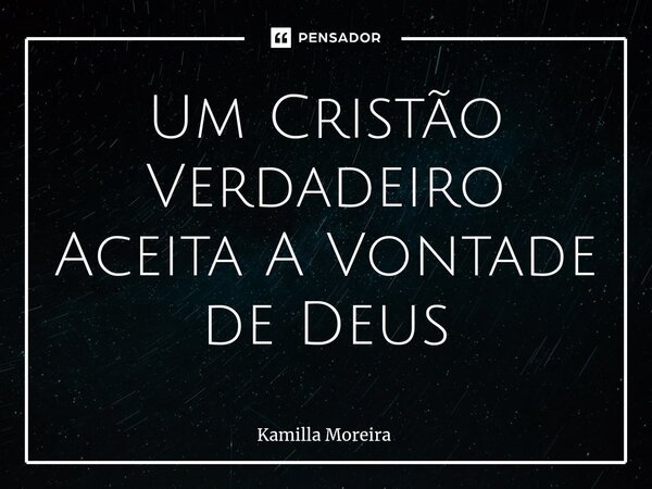 ⁠Um Cristão Verdadeiro Aceita A Vontade de Deus... Frase de Kamilla Moreira.