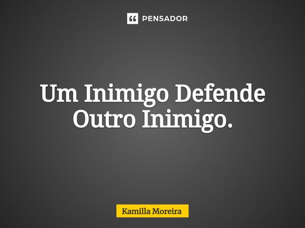 ⁠Um Inimigo Defende Outro Inimigo.... Frase de Kamilla Moreira.